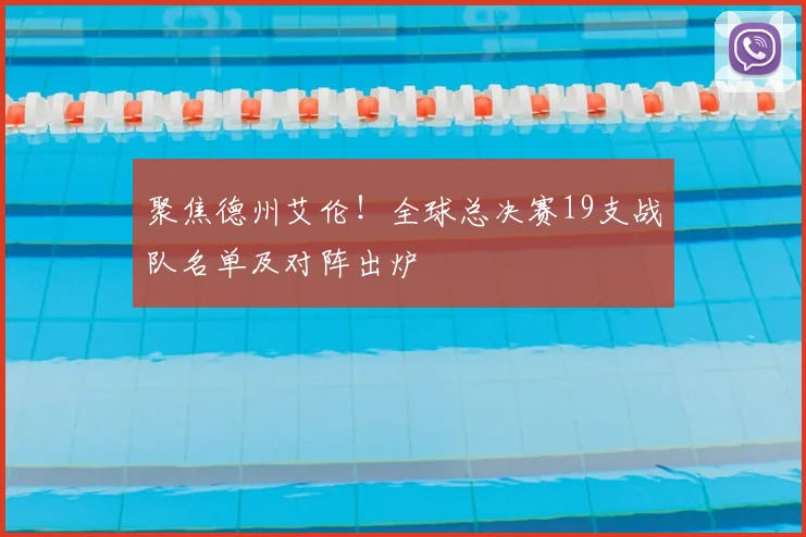 聚焦德州艾伦!全球总决赛19支战队名单及对阵出炉