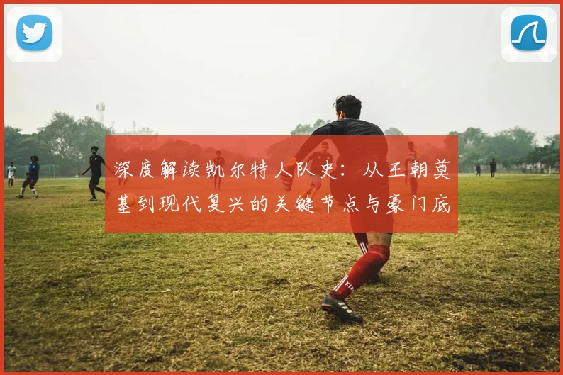 深度解读凯尔特人队史：从王朝奠基到现代复兴的关键节点与豪门底蕴