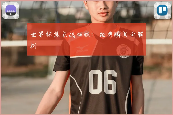 世界杯焦点战回顾：经典瞬间全解析