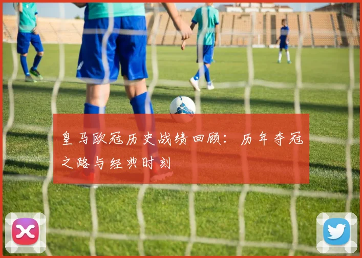 皇马欧冠历史战绩回顾：历年夺冠之路与经典时刻