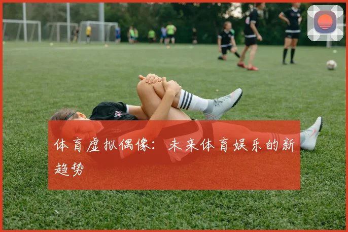 体育虚拟偶像：未来体育娱乐的新趋势