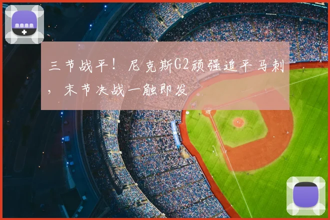 三节战平！尼克斯G2顽强追平马刺，末节决战一触即发