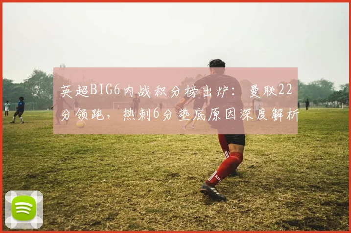 英超BIG6内战积分榜出炉：曼联22分领跑，热刺6分垫底原因深度解析