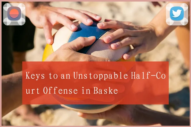 Keys to an Unstoppable Half-Court Offense in Baske
