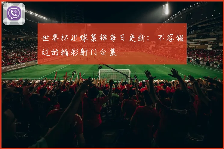 世界杯进球集锦每日更新:不容错过的精彩射门合集