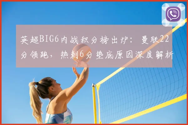 英超BIG6内战积分榜出炉：曼联22分领跑，热刺6分垫底原因深度解析