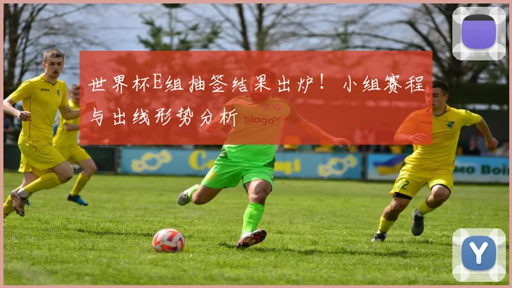 世界杯E组抽签结果出炉！小组赛程与出线形势分析