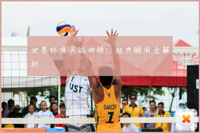 世界杯焦点战回顾：经典瞬间全解析