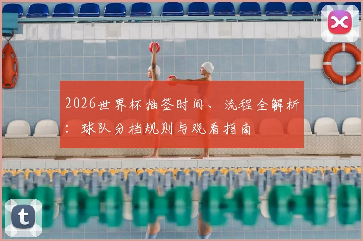 2026世界杯抽签时间、流程全解析：球队分档规则与观看指南