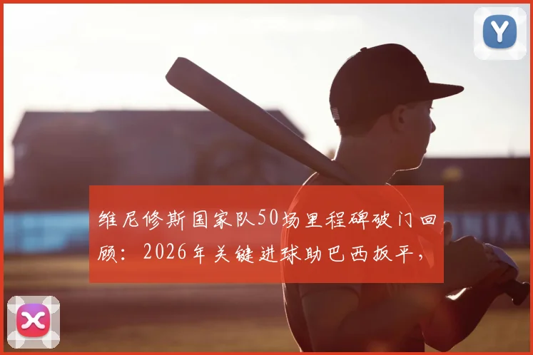 维尼修斯国家队50场里程碑破门回顾：2026年关键进球助巴西扳平，附生涯数据统计与分析