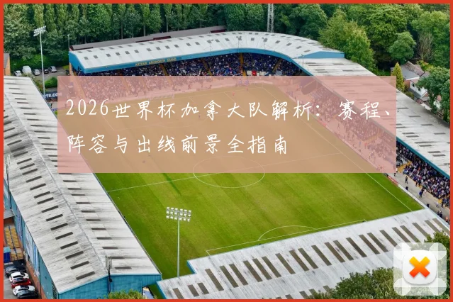 2026世界杯加拿大队解析：赛程、阵容与出线前景全指南