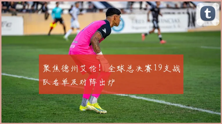 聚焦德州艾伦！全球总决赛19支战队名单及对阵出炉