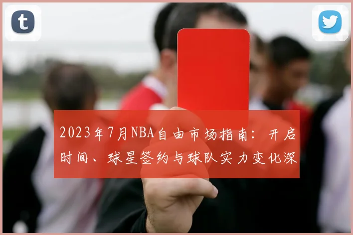 2023年7月NBA自由市场指南：开启时间、球星签约与球队实力变化深度解析