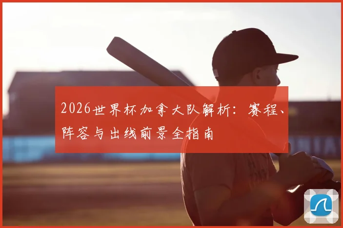 2026世界杯加拿大队解析：赛程、阵容与出线前景全指南