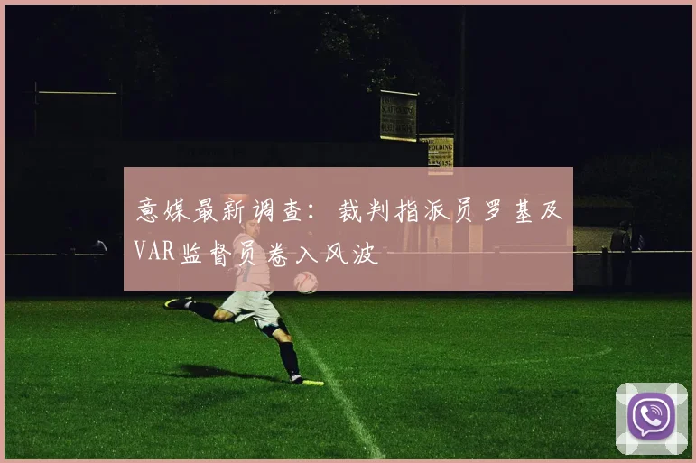 意媒最新调查：裁判指派员罗基及VAR监督员卷入风波